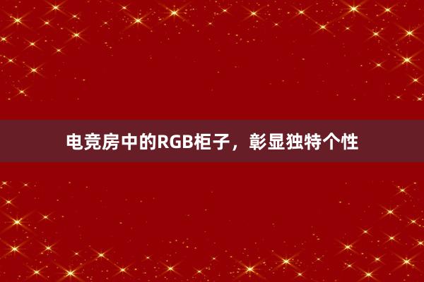 电竞房中的RGB柜子，彰显独特个性