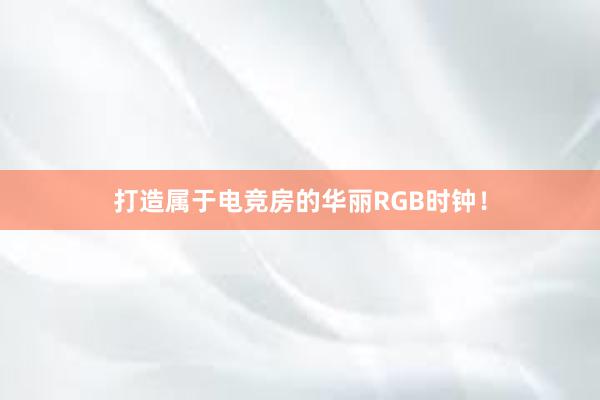 打造属于电竞房的华丽RGB时钟！