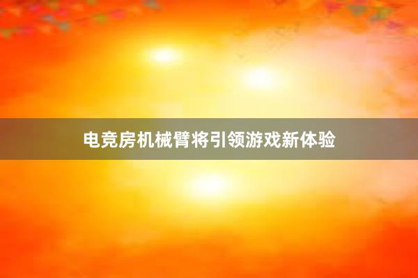 电竞房机械臂将引领游戏新体验