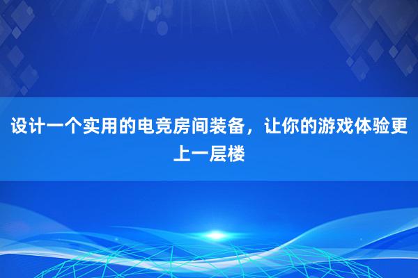 设计一个实用的电竞房间装备，让你的游戏体验更上一层楼