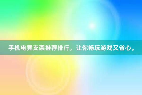 手机电竞支架推荐排行，让你畅玩游戏又省心。