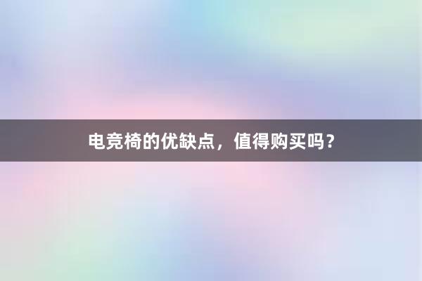 电竞椅的优缺点，值得购买吗？