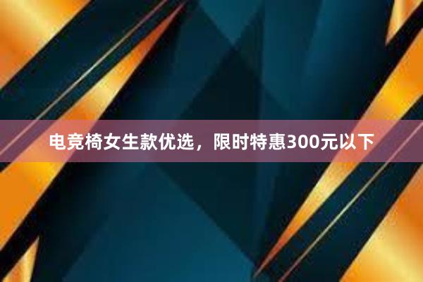 电竞椅女生款优选，限时特惠300元以下