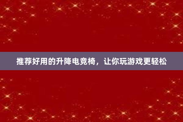 推荐好用的升降电竞椅，让你玩游戏更轻松