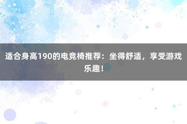 适合身高190的电竞椅推荐：坐得舒适，享受游戏乐趣！