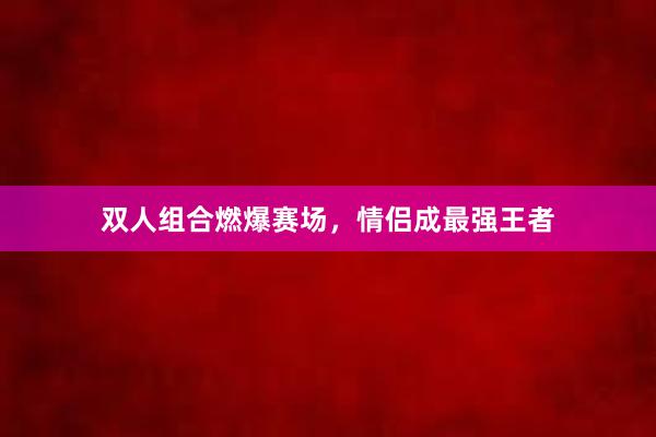 双人组合燃爆赛场，情侣成最强王者