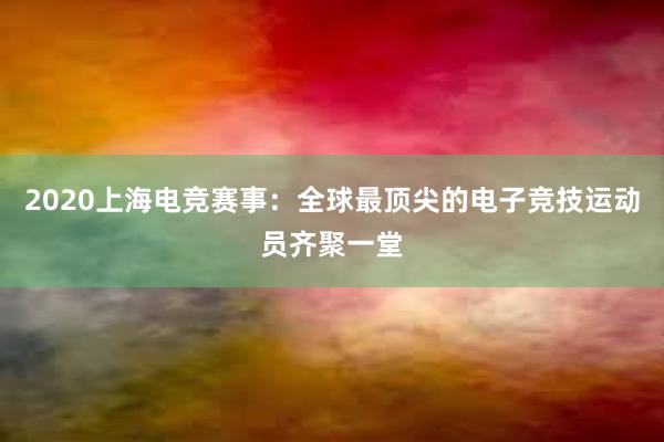 2020上海电竞赛事：全球最顶尖的电子竞技运动员齐聚一堂