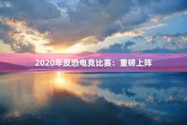 2020年反恐电竞比赛：重磅上阵