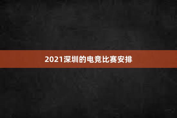 2021深圳的电竞比赛安排