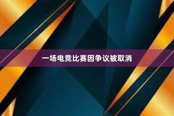 一场电竞比赛因争议被取消