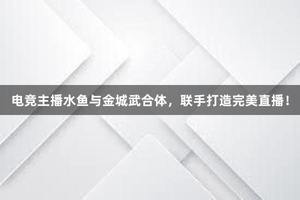 电竞主播水鱼与金城武合体，联手打造完美直播！