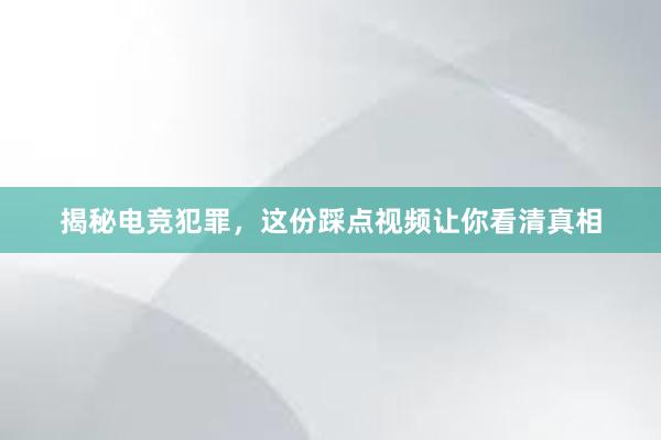 揭秘电竞犯罪，这份踩点视频让你看清真相