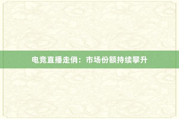 电竞直播走俏：市场份额持续攀升