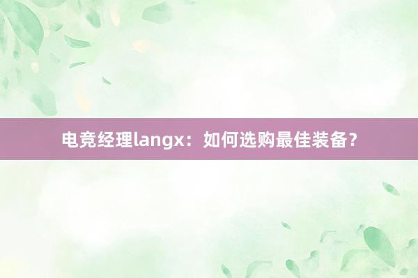 电竞经理langx：如何选购最佳装备？