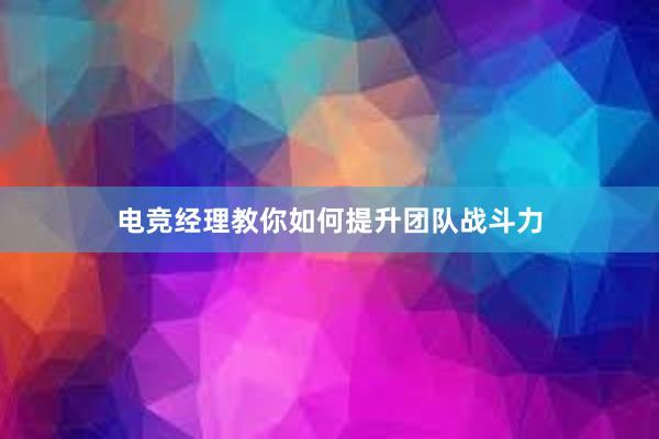 电竞经理教你如何提升团队战斗力