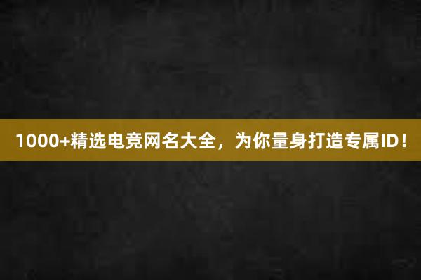 1000+精选电竞网名大全，为你量身打造专属ID！