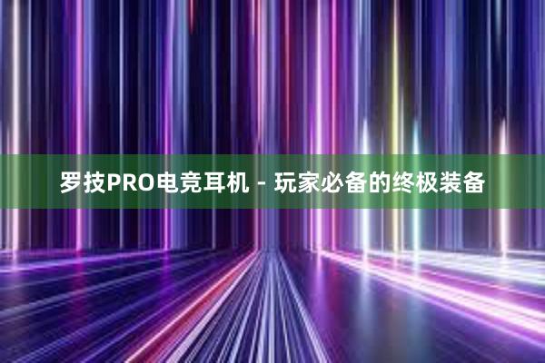 罗技PRO电竞耳机 - 玩家必备的终极装备