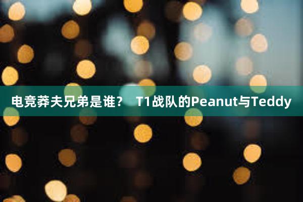 电竞莽夫兄弟是谁？  T1战队的Peanut与Teddy