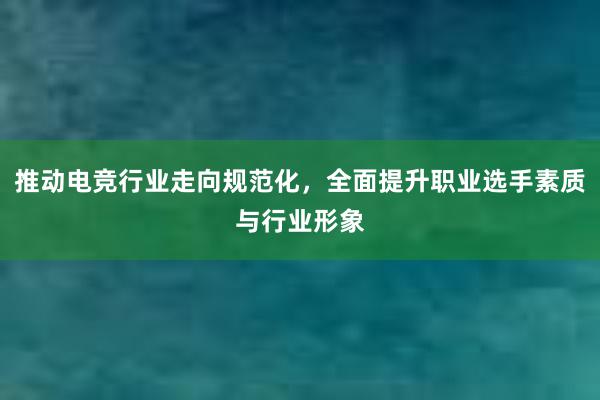 推动电竞行业走向规范化，全面提升职业选手素质与行业形象