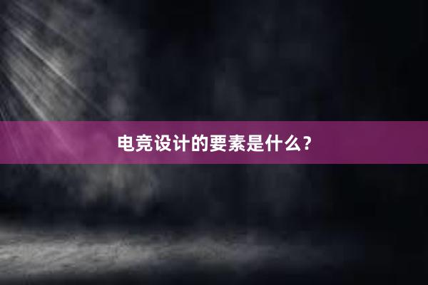 电竞设计的要素是什么？