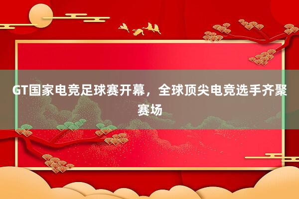 GT国家电竞足球赛开幕，全球顶尖电竞选手齐聚赛场