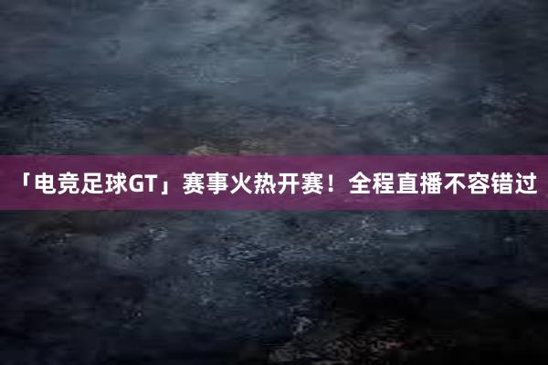 「电竞足球GT」赛事火热开赛！全程直播不容错过