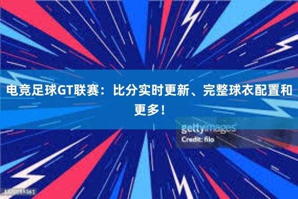 电竞足球GT联赛：比分实时更新、完整球衣配置和更多！