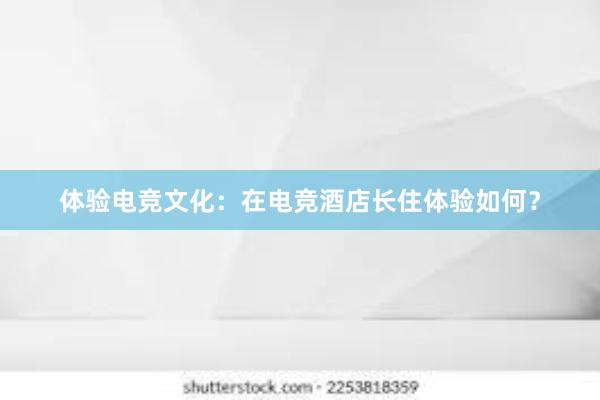 体验电竞文化：在电竞酒店长住体验如何？