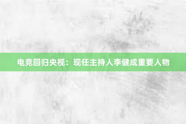 电竞回归央视：现任主持人李健成重要人物