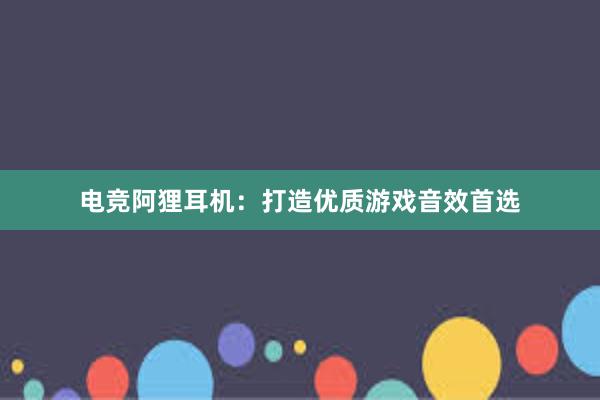 电竞阿狸耳机：打造优质游戏音效首选