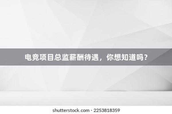 电竞项目总监薪酬待遇，你想知道吗？