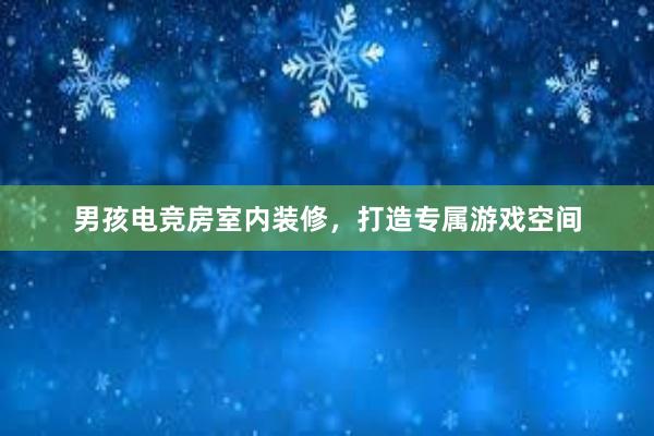 男孩电竞房室内装修，打造专属游戏空间