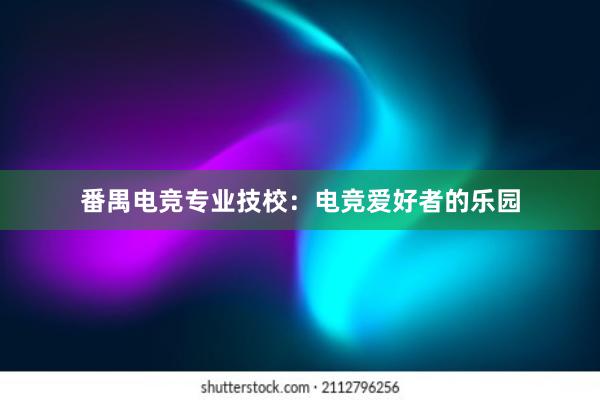 番禺电竞专业技校：电竞爱好者的乐园