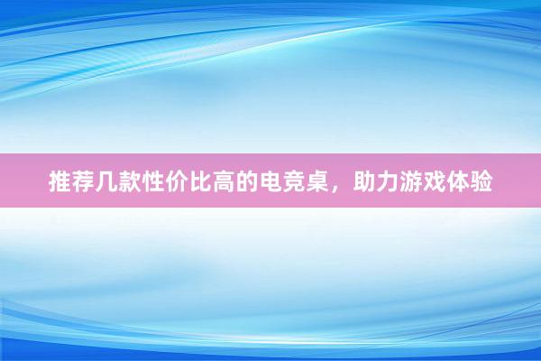 推荐几款性价比高的电竞桌，助力游戏体验