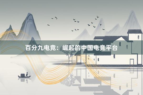 百分九电竞：崛起的中国电竞平台