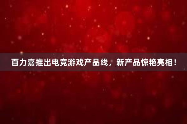 百力嘉推出电竞游戏产品线，新产品惊艳亮相！