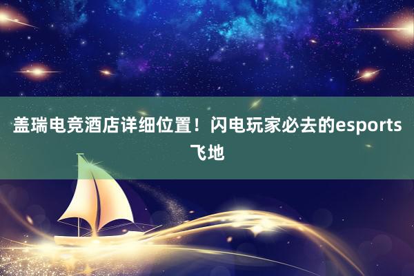 盖瑞电竞酒店详细位置！闪电玩家必去的esports飞地