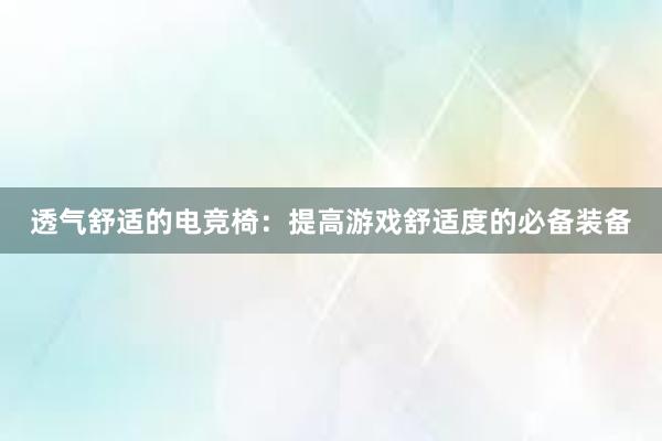 透气舒适的电竞椅：提高游戏舒适度的必备装备