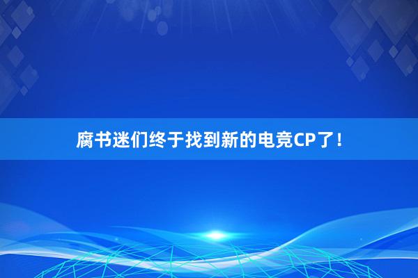 腐书迷们终于找到新的电竞CP了！