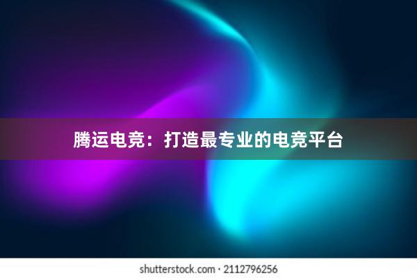 腾运电竞：打造最专业的电竞平台