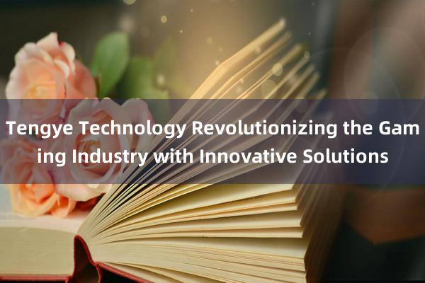 Tengye Technology Revolutionizing the Gaming Industry with Innovative Solutions