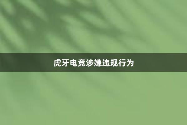 虎牙电竞涉嫌违规行为