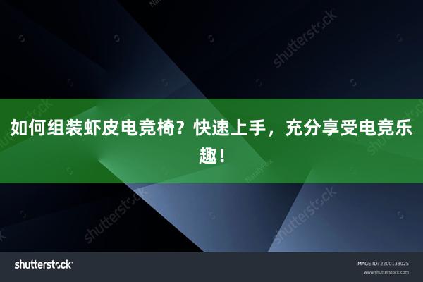 如何组装虾皮电竞椅？快速上手，充分享受电竞乐趣！