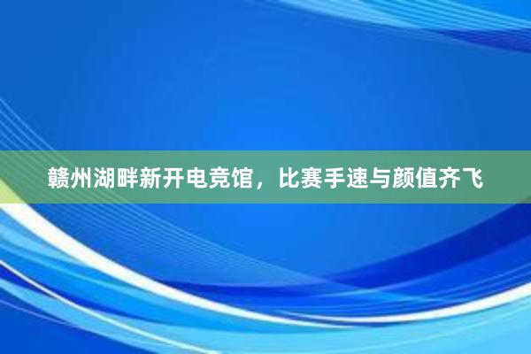 赣州湖畔新开电竞馆，比赛手速与颜值齐飞