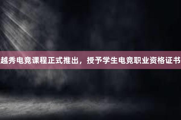 越秀电竞课程正式推出，授予学生电竞职业资格证书