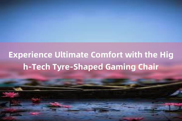 Experience Ultimate Comfort with the High-Tech Tyre-Shaped Gaming Chair