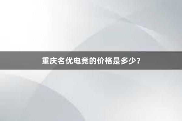 重庆名优电竞的价格是多少？