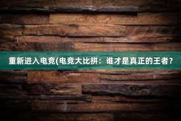 重新进入电竞(电竞大比拼：谁才是真正的王者？