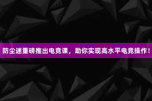 防尘迷重磅推出电竞课，助你实现高水平电竞操作！