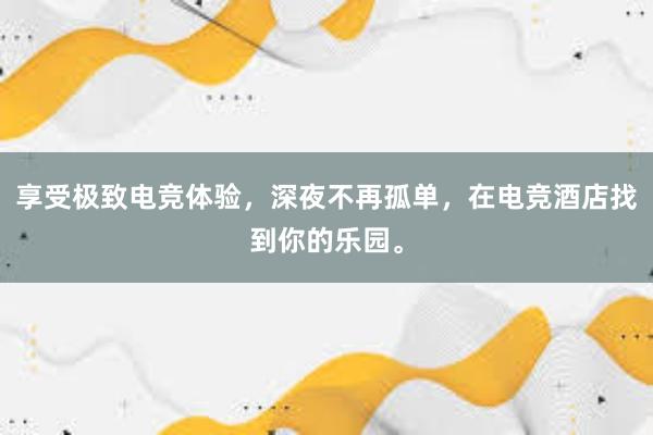 享受极致电竞体验，深夜不再孤单，在电竞酒店找到你的乐园。